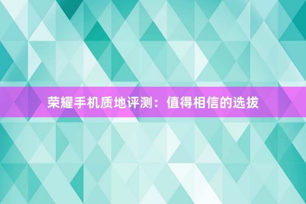 荣耀手机质地评测：值得相信的选拔